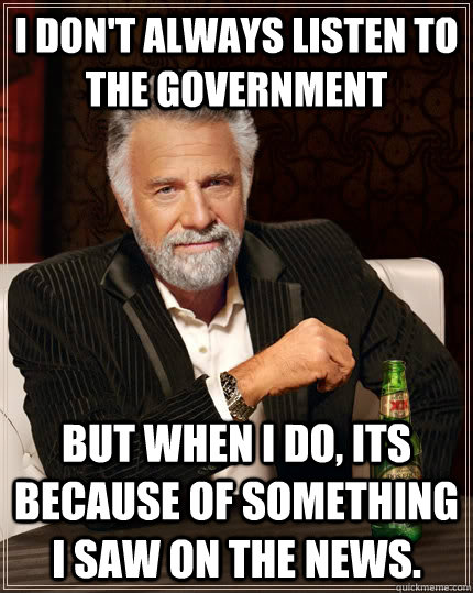 I don't always listen to the government but when I do, its because of something I saw on the news.  The Most Interesting Man In The World