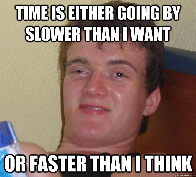 Time is either going by slower than i want or faster than i think - Time is either going by slower than i want or faster than i think  10 Guy