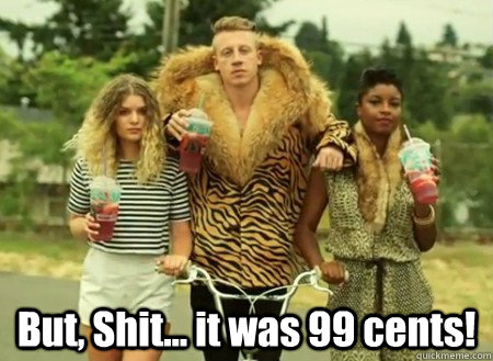  But, Shit... it was 99 cents!  macklemore