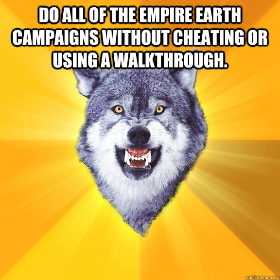 Do all of the Empire Earth campaigns without cheating or using a walkthrough.   Courage Wolf