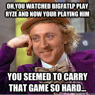 Oh,you watched BigfatLP play RYZE and now your playing him You seemed to carry that game so hard...  Condescending Wonka