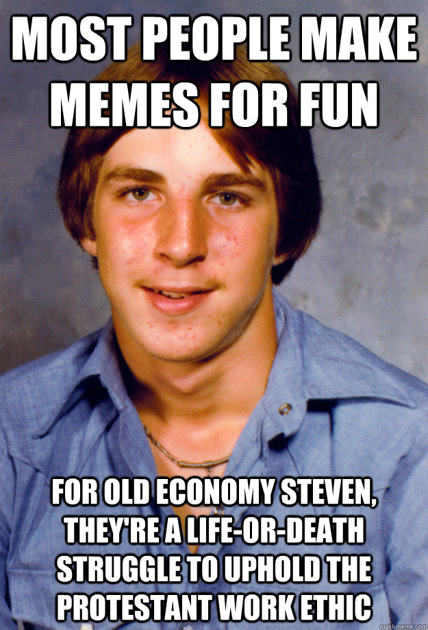 most people make memes for fun for old economy steven, they're a life-or-death struggle to uphold the protestant work ethic - most people make memes for fun for old economy steven, they're a life-or-death struggle to uphold the protestant work ethic  Old Economy Steven