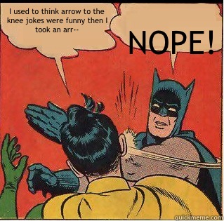I used to think arrow to the knee jokes were funny then I took an arr-- NOPE!  Slappin Batman