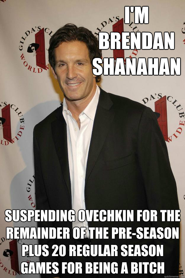 I'm Brendan Shanahan Suspending Ovechkin for the remainder of the pre-season plus 20 regular season games for being a bitch  