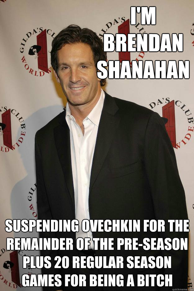 I'm Brendan Shanahan Suspending Ovechkin for the remainder of the pre-season plus 20 regular season games for being a bitch - I'm Brendan Shanahan Suspending Ovechkin for the remainder of the pre-season plus 20 regular season games for being a bitch  Brendan Shanahan