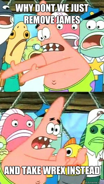 WHY DONT WE JUST REMOVE JAMES
 AND TAKE WREX INSTEAD
  Push it somewhere else Patrick
