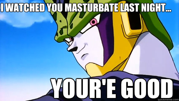I watched You masturbate last night... Your'e good  