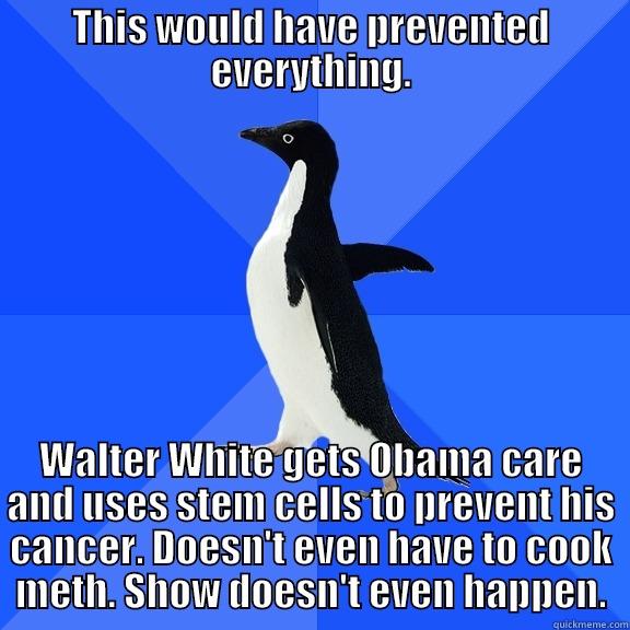 for the record penguin - THIS WOULD HAVE PREVENTED EVERYTHING. WALTER WHITE GETS OBAMA CARE AND USES STEM CELLS TO PREVENT HIS CANCER. DOESN'T EVEN HAVE TO COOK METH. SHOW DOESN'T EVEN HAPPEN. Socially Awkward Penguin
