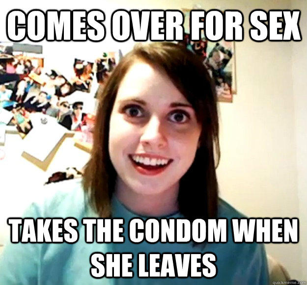 Comes over for sex Takes the condom when she leaves  Overly Attached Girlfriend