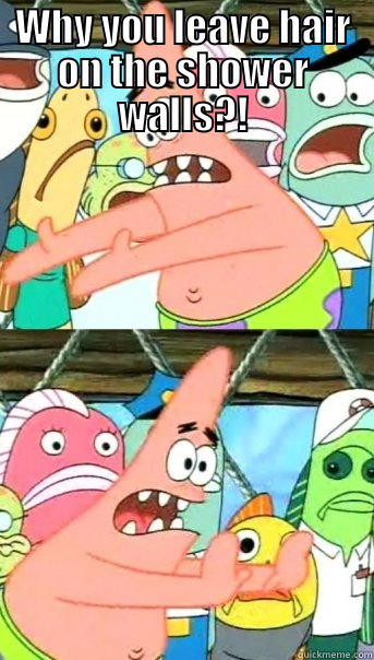 WHY YOU LEAVE HAIR ON THE SHOWER WALLS?!  Push it somewhere else Patrick