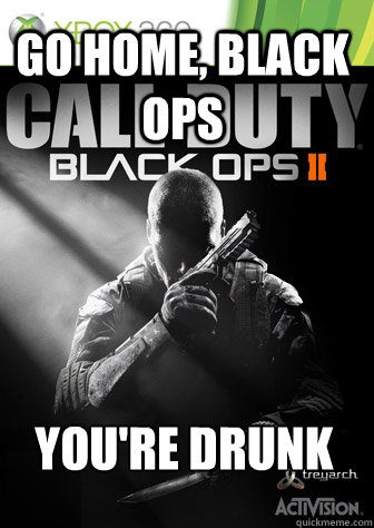 GO HOME, BLACK OPS YOU'RE DRUNK  go home