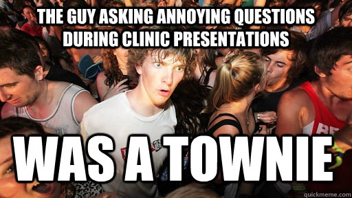 the guy asking annoying questions during clinic presentations WAS A TOWNIE  Sudden Clarity Clarence