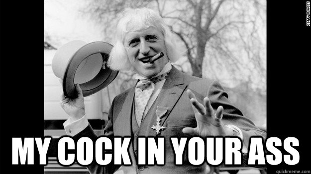 my cock in your ass  Jimmy Savile