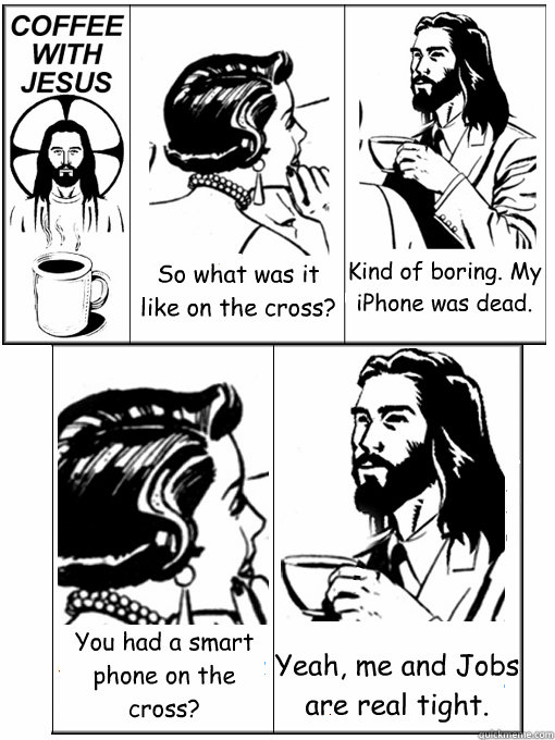 So what was it like on the cross? Kind of boring. My iPhone was dead. You had a smart phone on the cross? Yeah, me and Jobs are real tight. - So what was it like on the cross? Kind of boring. My iPhone was dead. You had a smart phone on the cross? Yeah, me and Jobs are real tight.  Coffee With Jesus