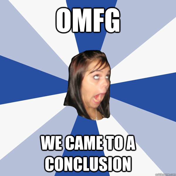 omfg we came to a conclusion  Annoying Facebook Girl