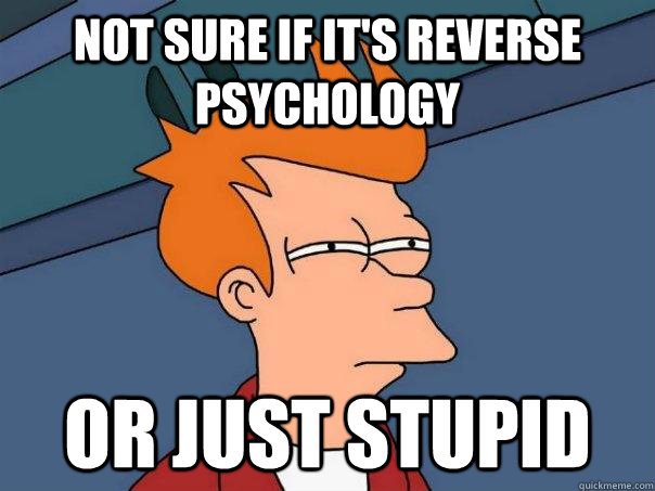 Not sure if it's reverse psychology or just stupid  Futurama Fry