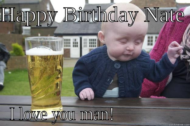 HAPPY BIRTHDAY NATE  I LOVE YOU MAN!                drunk baby