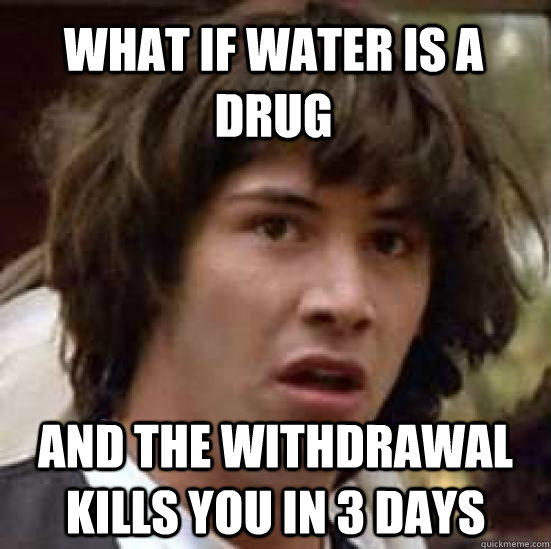 What if water is a drug and the withdrawal kills you in 3 days  conspiracy keanu