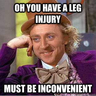 oh you have a leg injury must be inconvenient  Condescending Wonka
