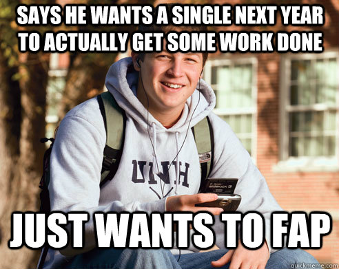 Says he wants a single next year to actually get some work done just wants to fap  College Freshman