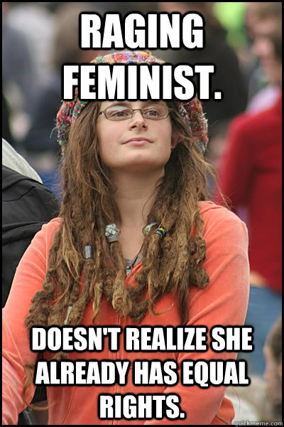 Raging Feminist.  Doesn't realize she already has equal rights.  College Liberal