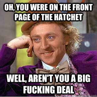 Oh, you were on the front page of the hatchet Well, aren't you a big fucking deal  Condescending Wonka