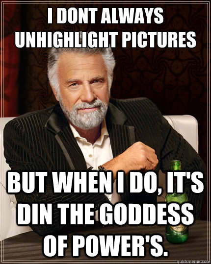 I dont always unhighlight pictures But when I do, it's din the goddess of power's.  The Most Interesting Man In The World