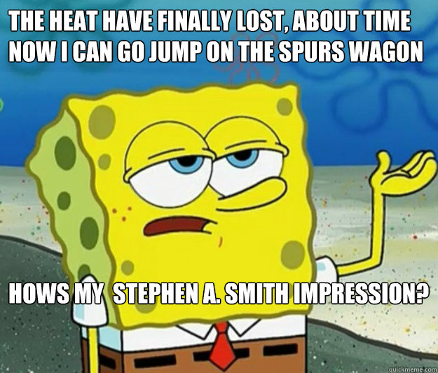 The heat have finally lost, about time now i can go jump on the Spurs wagon  Hows my  Stephen A. Smith impression?   Tough Spongebob