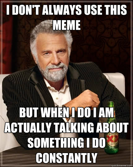 I don't always use this meme but when I do i am actually talking about something i do constantly - I don't always use this meme but when I do i am actually talking about something i do constantly  The Most Interesting Man In The World