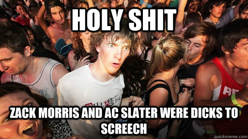 holy shit zack morris and ac slater were dicks to screech  Sudden Clarity Clarence