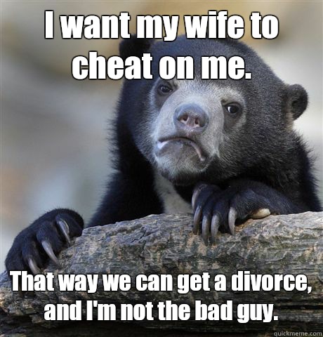 I want my wife to cheat on me. That way we can get a divorce, and I'm not the bad guy.  - I want my wife to cheat on me. That way we can get a divorce, and I'm not the bad guy.   Confession Bear