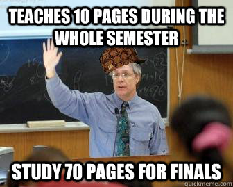 teaches 10 pages during the whole semester study 70 pages for finals  Scumbag Professor