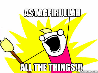 Astagfirullah all the things!!!  All The Things
