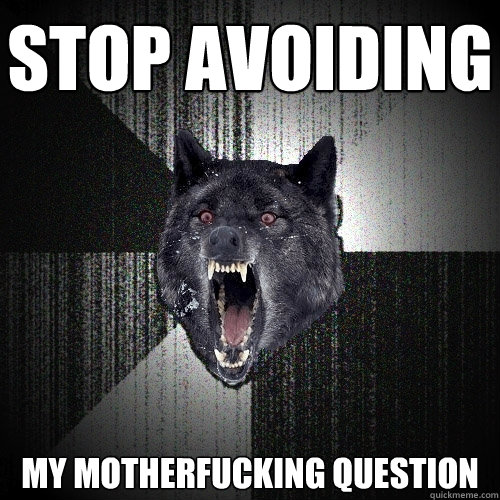 stop avoiding my motherfucking question  Insanity Wolf