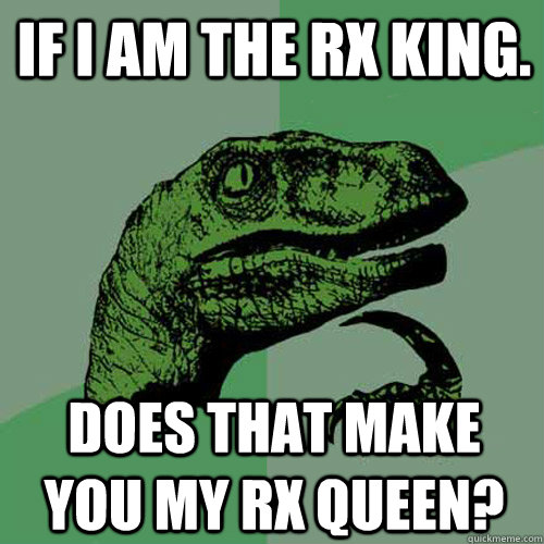 If I am the RX King. Does that make you my RX Queen? - If I am the RX King. Does that make you my RX Queen?  Philosoraptor