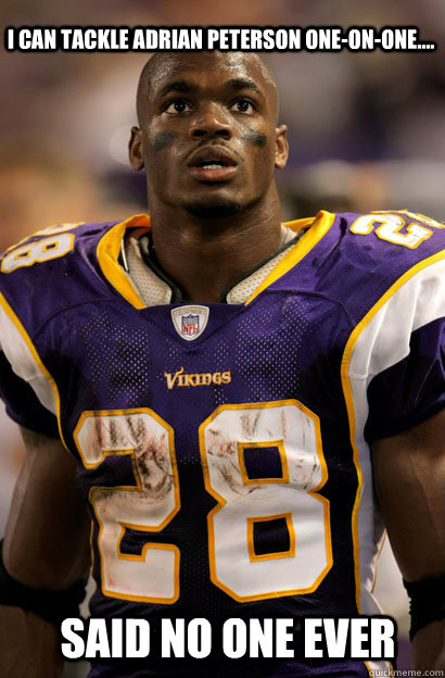 Said no one ever I can tackle Adrian Peterson one-on-one....  Adrian Peterson