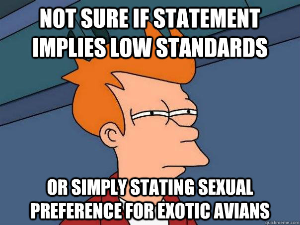 Not sure if statement implies low standards Or simply stating sexual preference for exotic avians  Futurama Fry