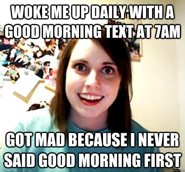 Woke me up daily with a good morning text at 7am got mad because I never said good morning first - Woke me up daily with a good morning text at 7am got mad because I never said good morning first  Overly Attached Girlfriend