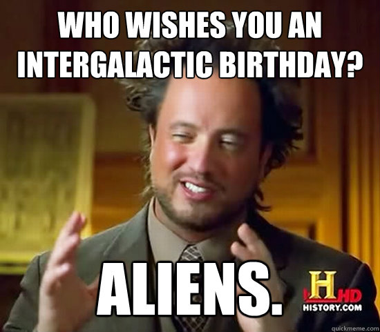 Who wishes you an intergalactic birthday? Aliens.  Ancient Aliens