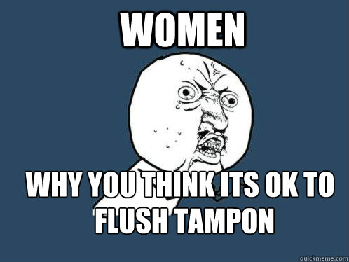 Women Why you think its ok to Flush tampon  Y U No