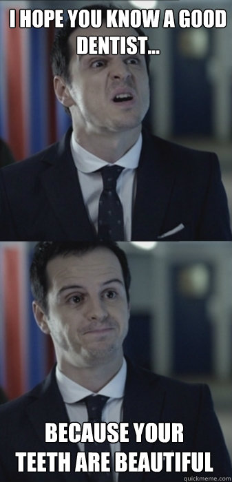 I HOPE YOU KNOW A GOOD DENTIST... Because your teeth are beautiful  Misleading Moriarty