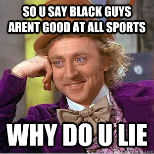 so u say black guys arent good at all sports  why do u lie  Condescending Wonka