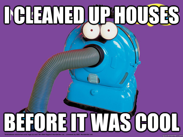 i cleaned up houses before it was cool  Noo-noo on roombas