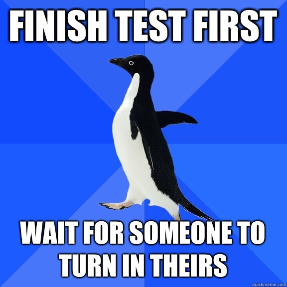 Finish test first Wait for someone to turn in theirs  Socially Awkward Penguin