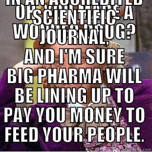 OH, YOU MADE A WONDER DRUG? THAT'S GREAT! NOW JUST HAVE THAT PEER-REVIEWED AND PUBLISHED IN AN ACCREDITED SCIENTIFIC JOURNAL, AND I'M SURE BIG PHARMA WILL BE LINING UP TO PAY YOU MONEY TO FEED YOUR PEOPLE. Condescending Wonka