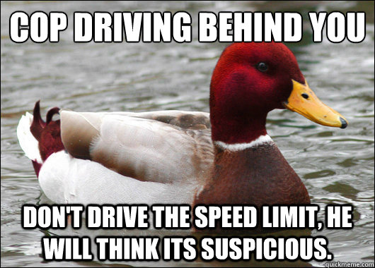 Cop driving behind you
 Don't drive the speed limit, he will think its suspicious.  Malicious Advice Mallard