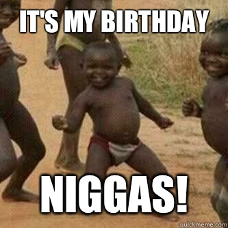 it's my birthday niggas!  Its friday niggas