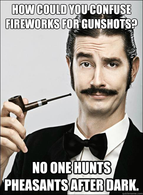 How could you confuse fireworks for gunshots? No one hunts pheasants after dark.  - How could you confuse fireworks for gunshots? No one hunts pheasants after dark.   Rich guy