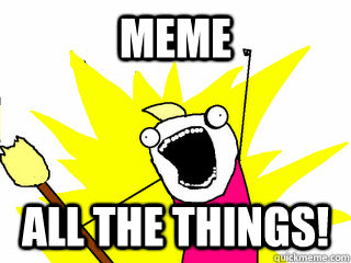 MEME all the things!  All The Things