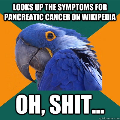 Looks up the symptoms for Pancreatic Cancer on Wikipedia oh, shit...  Paranoid Parrot